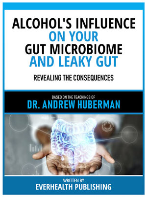 cover image of Alcohol's Influence On Your Gut Microbiome and Leaky Gut--Based On the Teachings of Dr. Andrew Huberman
